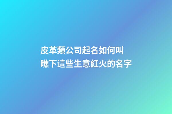 皮革類公司起名如何叫 瞧下這些生意紅火的名字-第1張-公司起名-玄機(jī)派